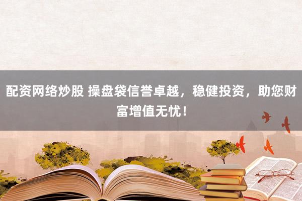 配资网络炒股 操盘袋信誉卓越，稳健投资，助您财富增值无忧！
