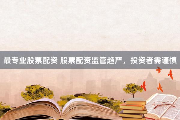 最专业股票配资 股票配资监管趋严，投资者需谨慎