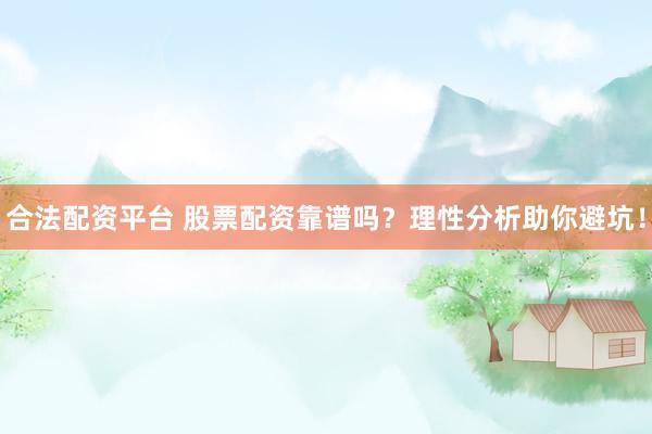 合法配资平台 股票配资靠谱吗？理性分析助你避坑！