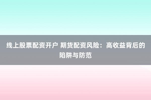 线上股票配资开户 期货配资风险：高收益背后的陷阱与防范