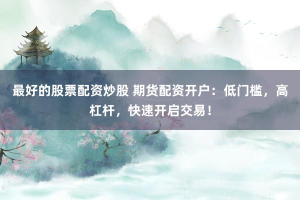 最好的股票配资炒股 期货配资开户：低门槛，高杠杆，快速开启交易！