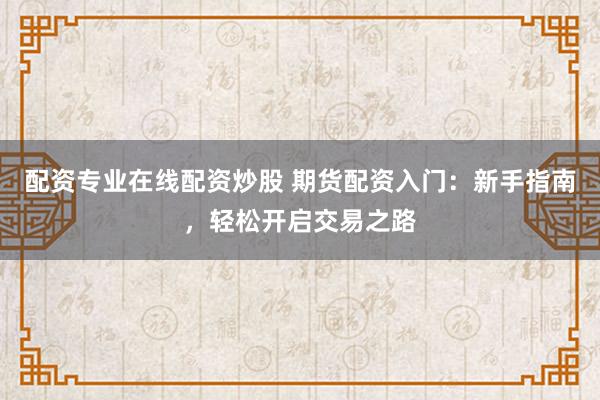配资专业在线配资炒股 期货配资入门：新手指南，轻松开启交易之路