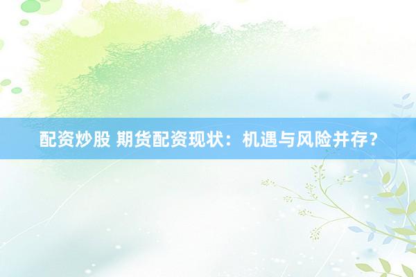 配资炒股 期货配资现状：机遇与风险并存？