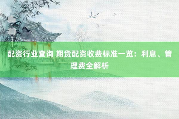 配资行业查询 期货配资收费标准一览：利息、管理费全解析