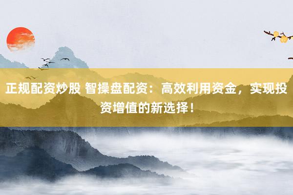 正规配资炒股 智操盘配资：高效利用资金，实现投资增值的新选择！