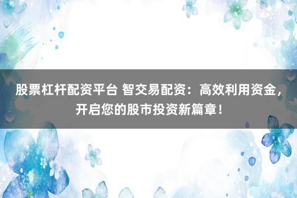 股票杠杆配资平台 智交易配资：高效利用资金，开启您的股市投资新篇章！