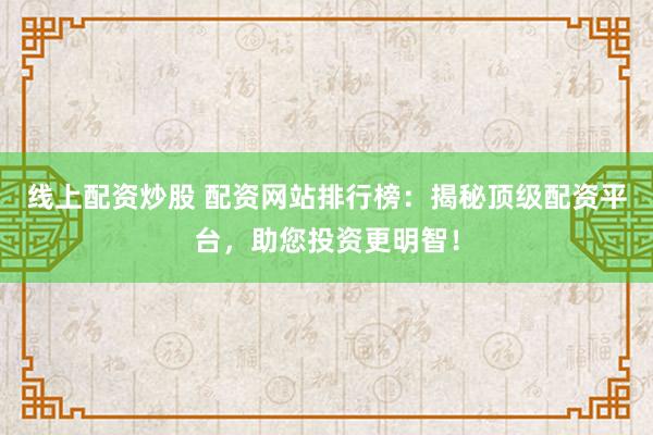 线上配资炒股 配资网站排行榜：揭秘顶级配资平台，助您投资更明智！