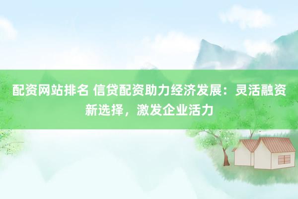 配资网站排名 信贷配资助力经济发展：灵活融资新选择，激发企业活力