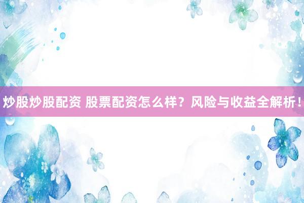 炒股炒股配资 股票配资怎么样？风险与收益全解析！