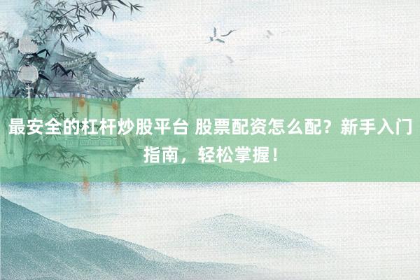 最安全的杠杆炒股平台 股票配资怎么配？新手入门指南，轻松掌握！