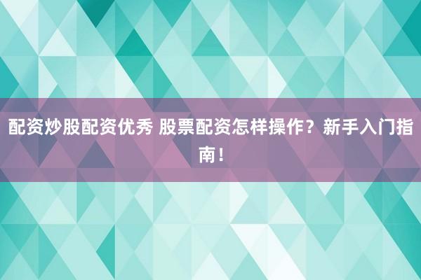 配资炒股配资优秀 股票配资怎样操作？新手入门指南！