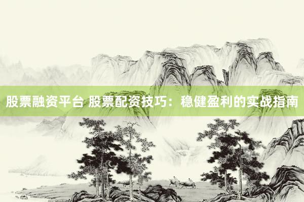 股票融资平台 股票配资技巧：稳健盈利的实战指南