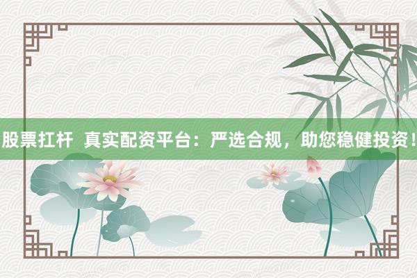 股票扛杆  真实配资平台：严选合规，助您稳健投资！