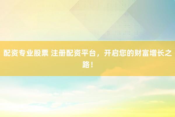 配资专业股票 注册配资平台，开启您的财富增长之路！