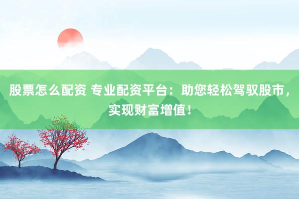 股票怎么配资 专业配资平台：助您轻松驾驭股市，实现财富增值！