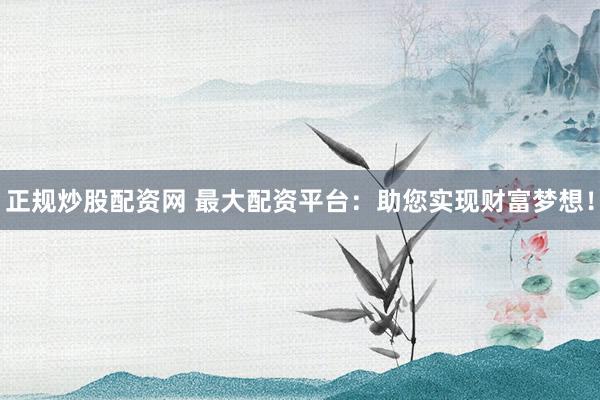 正规炒股配资网 最大配资平台：助您实现财富梦想！