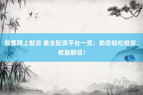 股票网上配资 最全配资平台一览：助您轻松投资，收益翻倍！