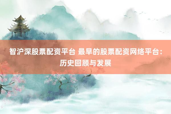 智沪深股票配资平台 最早的股票配资网络平台：历史回顾与发展