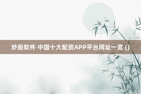炒股软件 中国十大配资APP平台网址一览 ()