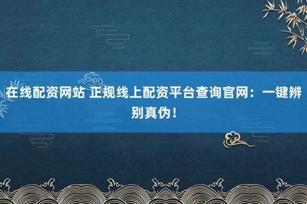 在线配资网站 正规线上配资平台查询官网：一键辨别真伪！