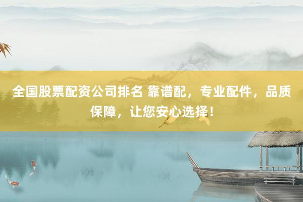 全国股票配资公司排名 靠谱配，专业配件，品质保障，让您安心选择！