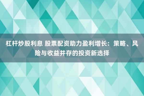 杠杆炒股利息 股票配资助力盈利增长：策略、风险与收益并存的投资新选择