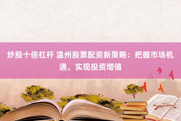 炒股十倍杠杆 温州股票配资新策略：把握市场机遇，实现投资增值