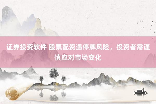 证券投资软件 股票配资遇停牌风险，投资者需谨慎应对市场变化