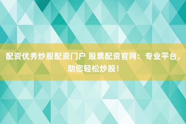 配资优秀炒股配资门户 股票配资官网：专业平台，助您轻松炒股！