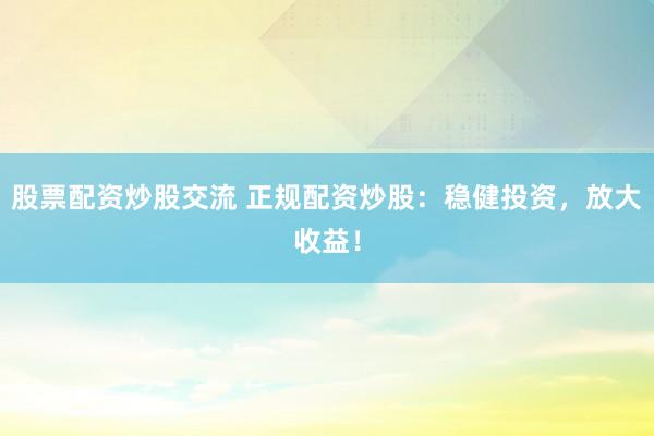 股票配资炒股交流 正规配资炒股：稳健投资，放大收益！