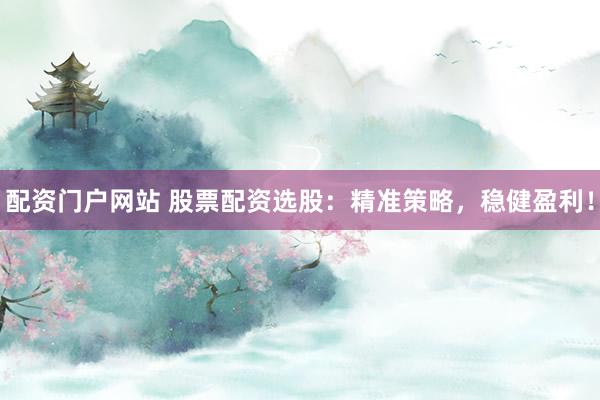 配资门户网站 股票配资选股：精准策略，稳健盈利！