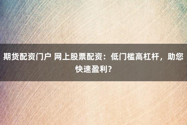 期货配资门户 网上股票配资：低门槛高杠杆，助您快速盈利？