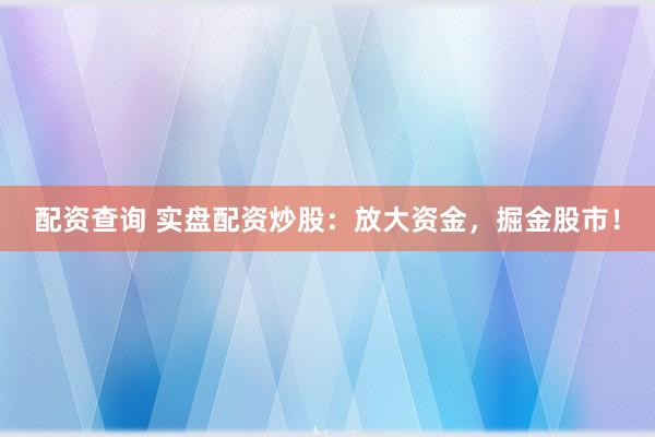 配资查询 实盘配资炒股：放大资金，掘金股市！