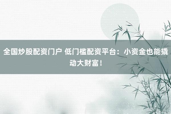 全国炒股配资门户 低门槛配资平台：小资金也能撬动大财富！