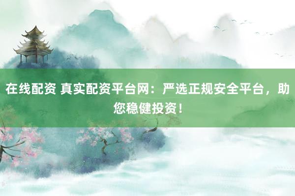 在线配资 真实配资平台网：严选正规安全平台，助您稳健投资！