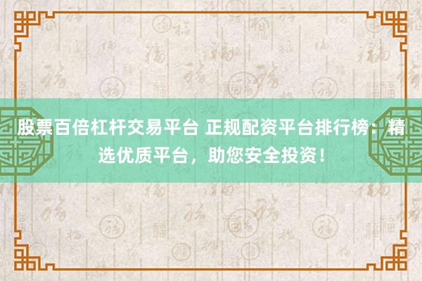 股票百倍杠杆交易平台 正规配资平台排行榜：精选优质平台，助您安全投资！