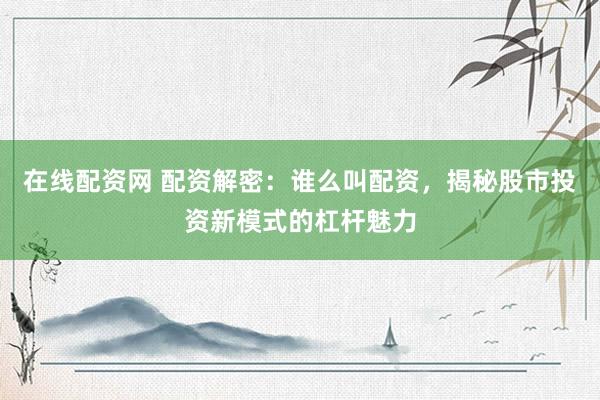在线配资网 配资解密：谁么叫配资，揭秘股市投资新模式的杠杆魅力