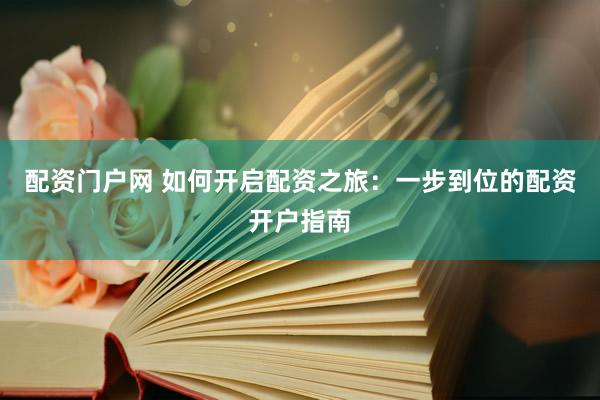 配资门户网 如何开启配资之旅：一步到位的配资开户指南