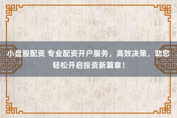 小盘股配资 专业配资开户服务，高效决策，助您轻松开启投资新篇章！