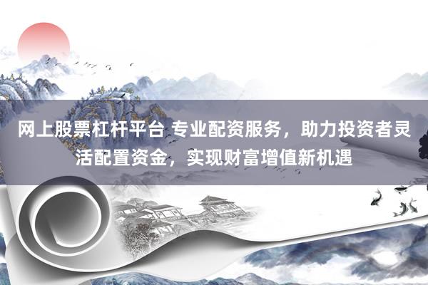 网上股票杠杆平台 专业配资服务，助力投资者灵活配置资金，实现财富增值新机遇