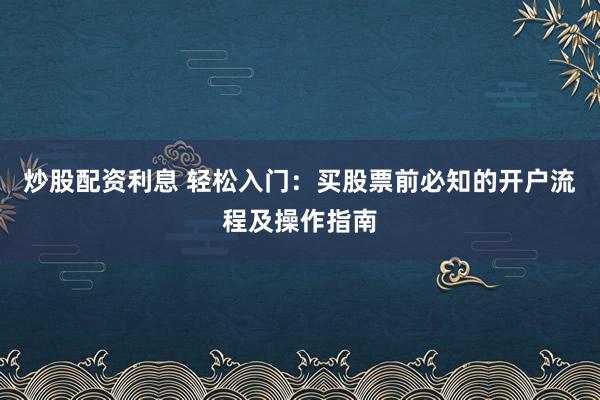 炒股配资利息 轻松入门：买股票前必知的开户流程及操作指南