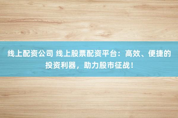 线上配资公司 线上股票配资平台：高效、便捷的投资利器，助力股市征战！