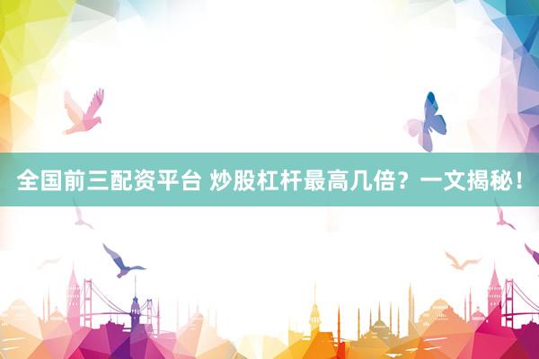 全国前三配资平台 炒股杠杆最高几倍？一文揭秘！