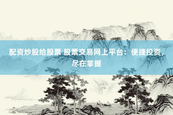 配资炒股给股票 股票交易网上平台：便捷投资，尽在掌握