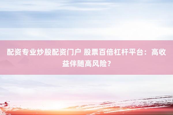 配资专业炒股配资门户 股票百倍杠杆平台：高收益伴随高风险？