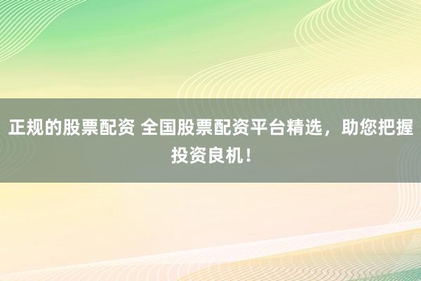 正规的股票配资 全国股票配资平台精选，助您把握投资良机！