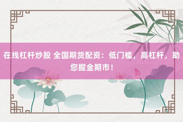 在线杠杆炒股 全国期货配资：低门槛，高杠杆，助您掘金期市！