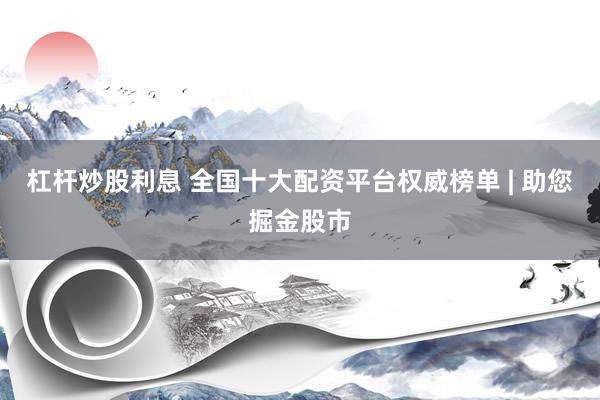 杠杆炒股利息 全国十大配资平台权威榜单 | 助您掘金股市