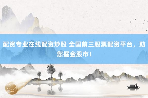 配资专业在线配资炒股 全国前三股票配资平台，助您掘金股市！