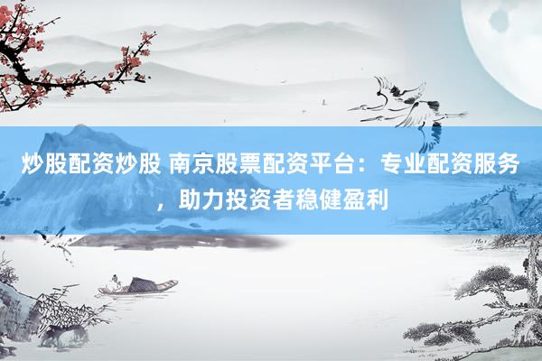 炒股配资炒股 南京股票配资平台：专业配资服务，助力投资者稳健盈利
